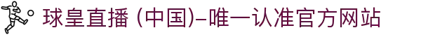 球皇直播 (中国)-唯一认准官方网站- 球皇直播手机版_足球免费高清直播_球皇NBA直播